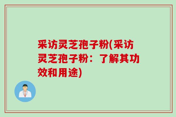 采访灵芝孢子粉(采访灵芝孢子粉:了解其功效和用途) 采访灵芝孢子粉(采访灵芝孢子粉:了解其功效和用途)