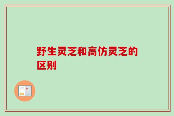 野生灵芝和高仿灵芝的区别
