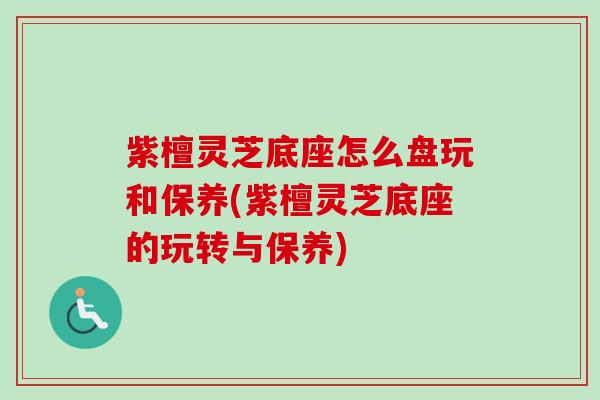 紫檀灵芝底座怎么盘玩和保养(紫檀灵芝底座的玩转与保养)