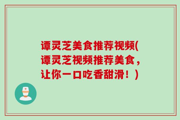 谭灵芝美食推荐视频(谭灵芝视频推荐美食，让你一口吃香甜滑！)