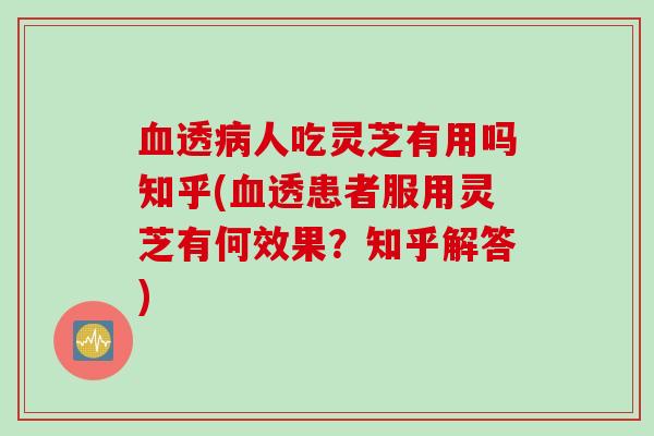 血透病人吃灵芝有用吗知乎(血透患者服用灵芝有何效果？知乎解答)