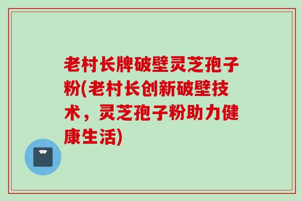老村长牌破壁灵芝孢子粉(老村长创新破壁技术，灵芝孢子粉助力健康生活)