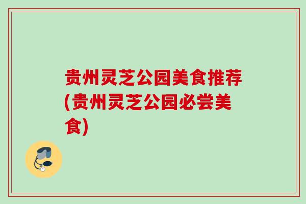 贵州灵芝公园美食推荐(贵州灵芝公园必尝美食)