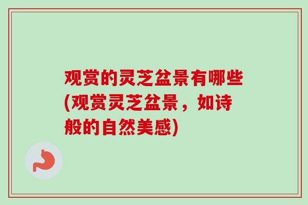 观赏的灵芝盆景有哪些(观赏灵芝盆景,如诗般的自然美感) 观赏的灵芝盆景有哪些(观赏灵芝盆景,如诗般的自然美感)