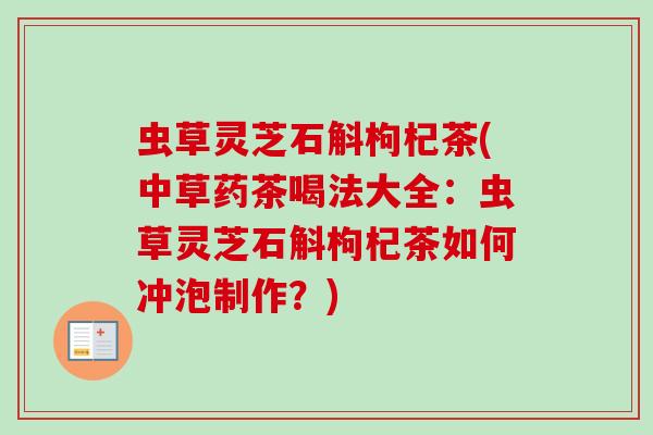 虫草灵芝石斛枸杞茶(中草药茶喝法大全：虫草灵芝石斛枸杞茶如何冲泡制作？)