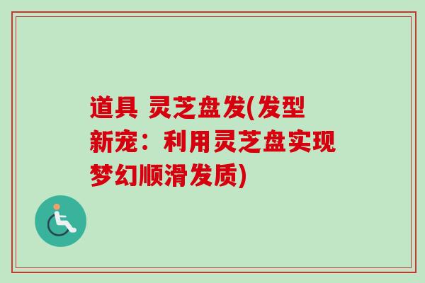 道具 灵芝盘发(发型新宠：利用灵芝盘实现梦幻顺滑发质)