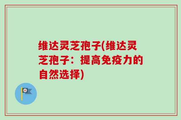 维达灵芝孢子(维达灵芝孢子:提高免疫力的自然选择) 维达灵芝孢子(维达灵芝孢子:提高免疫力的自然选择)