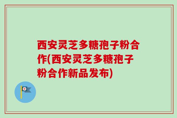 西安灵芝多糖孢子粉合作(西安灵芝多糖孢子粉合作新品发布)