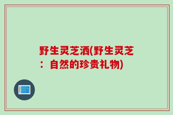 野生灵芝洒(野生灵芝：自然的珍贵礼物)