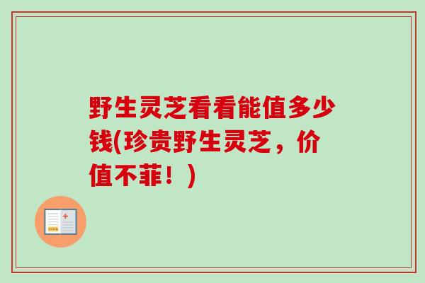 野生灵芝看看能值多少钱(珍贵野生灵芝，价值不菲！)