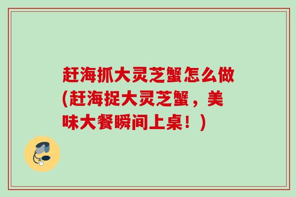 赶海抓大灵芝蟹怎么做(赶海捉大灵芝蟹，美味大餐瞬间上桌！)
