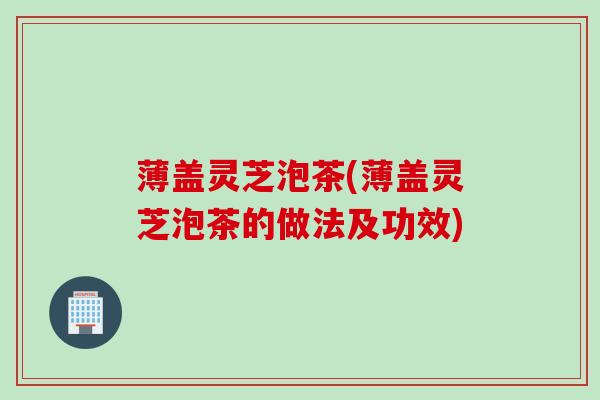 薄盖灵芝泡茶(薄盖灵芝泡茶的做法及功效)