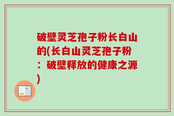 破壁灵芝孢子粉长白山的(长白山灵芝孢子粉:破壁释放的健康之源) 破壁灵芝孢子粉长白山的(长白山灵芝孢子粉:破壁释放的健康之源)
