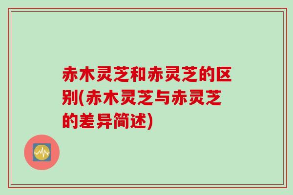 赤木灵芝和赤灵芝的区别(赤木灵芝与赤灵芝的差异简述)