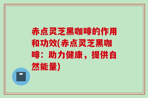 赤点灵芝黑咖啡的作用和功效(赤点灵芝黑咖啡：助力健康，提供自然能量)