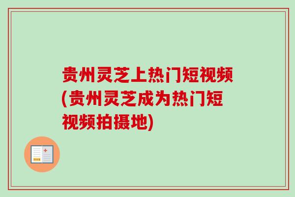 贵州灵芝上热门短视频(贵州灵芝成为热门短视频拍摄地) 贵州灵芝上热门短视频(贵州灵芝成为热门短视频拍摄地)