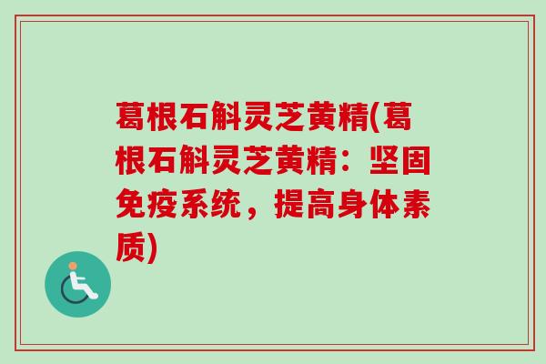 葛根石斛灵芝黄精(葛根石斛灵芝黄精:坚固免疫系统,提高身体素质) 葛根石斛灵芝黄精(葛根石斛灵芝黄精:坚固免疫系统,提高身体素质)