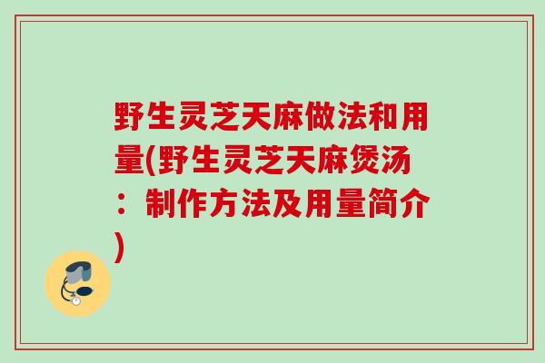 野生灵芝天麻做法和用量(野生灵芝天麻煲汤：制作方法及用量简介)