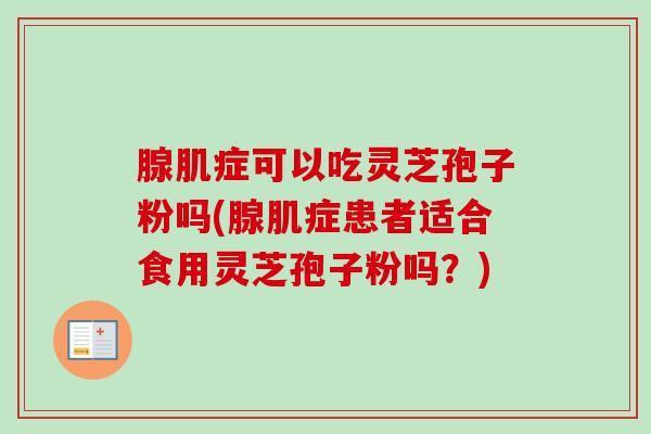腺肌症可以吃灵芝孢子粉吗(腺肌症患者适合食用灵芝孢子粉吗？)