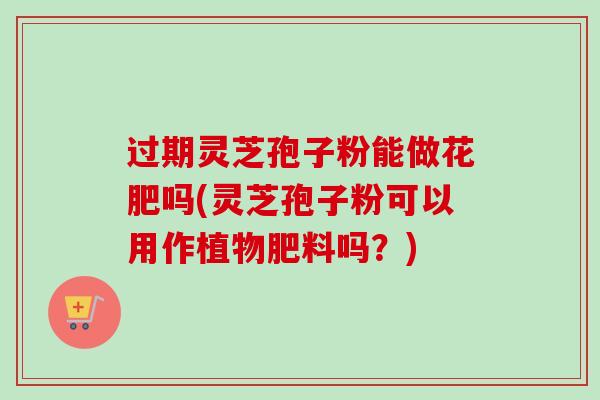 过期灵芝孢子粉能做花肥吗(灵芝孢子粉可以用作植物肥料吗？)