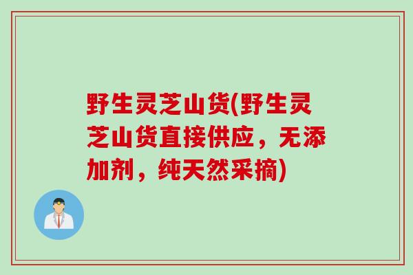 野生灵芝山货(野生灵芝山货直接供应，无添加剂，纯天然采摘)