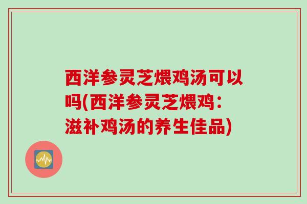 西洋参灵芝煨鸡汤可以吗(西洋参灵芝煨鸡:滋补鸡汤的养生佳品) 西洋参灵芝煨鸡汤可以吗(西洋参灵芝煨鸡:滋补鸡汤的养生佳品)