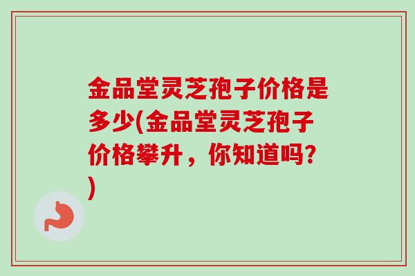 金品堂灵芝孢子价格是多少(金品堂灵芝孢子价格攀升,你知道吗?) 金品堂灵芝孢子价格是多少(金品堂灵芝孢子价格攀升,你知道吗?)