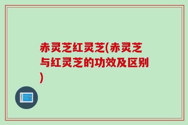 赤灵芝红灵芝(赤灵芝与红灵芝的功效及区别)
