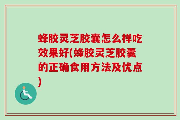 蜂胶灵芝胶囊怎么样吃效果好(蜂胶灵芝胶囊的正确食用方法及优点)