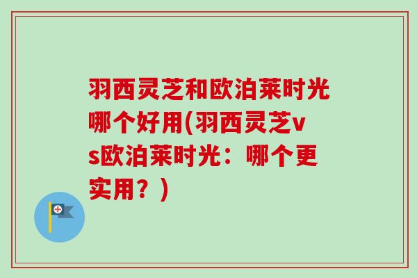 羽西灵芝和欧泊莱时光哪个好用(羽西灵芝vs欧泊莱时光：哪个更实用？)