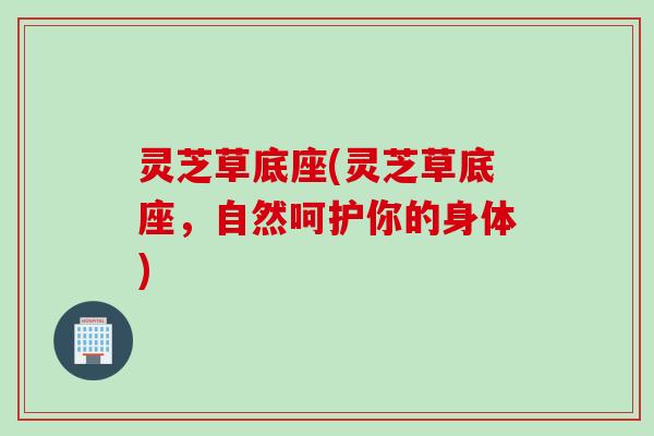 灵芝草底座(灵芝草底座，自然呵护你的身体)