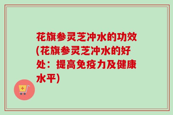 花旗参灵芝冲水的功效(花旗参灵芝冲水的好处：提高免疫力及健康水平)