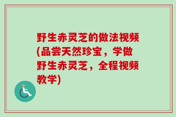 野生赤灵芝的做法视频(品尝天然珍宝，学做野生赤灵芝，全程视频教学)