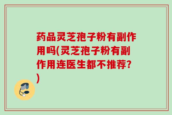 药品灵芝孢子粉有副作用吗(灵芝孢子粉有副作用连医生都不推荐？)