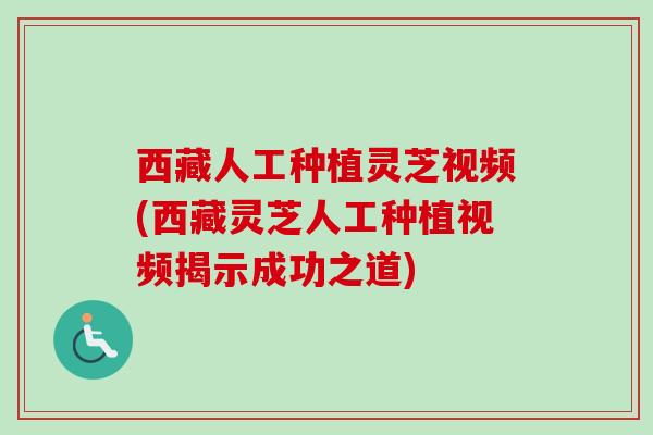 西藏人工种植灵芝视频(西藏灵芝人工种植视频揭示成功之道)