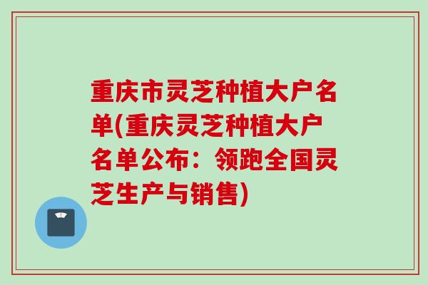 重庆市灵芝种植大户名单(重庆灵芝种植大户名单公布：领跑全国灵芝生产与销售)
