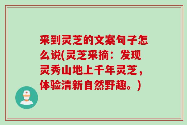 采到灵芝的文案句子怎么说(灵芝采摘：发现灵秀山地上千年灵芝，体验清新自然野趣。)
