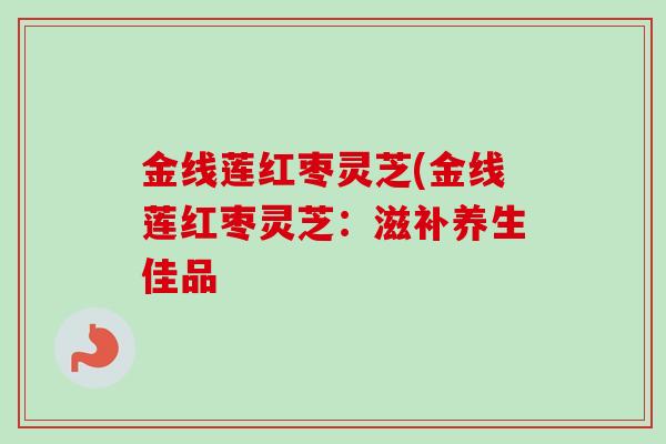 金线莲红枣灵芝(金线莲红枣灵芝：滋补养生佳品