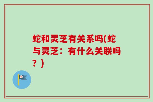 蛇和灵芝有关系吗(蛇与灵芝：有什么关联吗？)