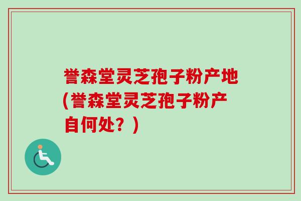 誉森堂灵芝孢子粉产地(誉森堂灵芝孢子粉产自何处？)