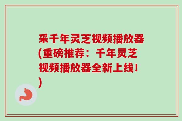 采千年灵芝视频播放器(重磅推荐：千年灵芝视频播放器全新上线！)
