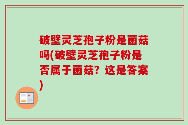 破壁灵芝孢子粉是菌菇吗(破壁灵芝孢子粉是否属于菌菇？这是答案)