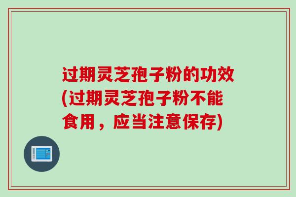 过期灵芝孢子粉的功效(过期灵芝孢子粉不能食用,应当注意保存) 过期灵芝孢子粉的功效(过期灵芝孢子粉不能食用,应当注意保存)
