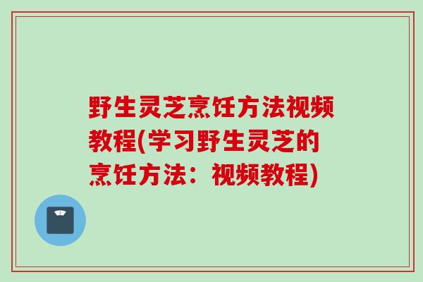 野生灵芝烹饪方法视频教程(学习野生灵芝的烹饪方法：视频教程)