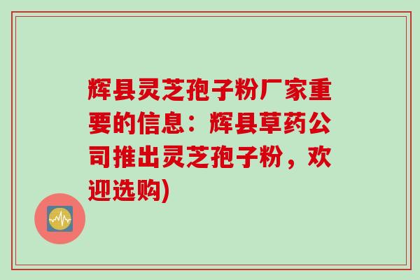 辉县灵芝孢子粉厂家重要的信息：辉县草药公司推出灵芝孢子粉，欢迎选购)