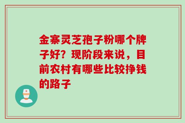 金寨灵芝孢子粉哪个牌子好？现阶段来说，目前农村有哪些比较挣钱的路子