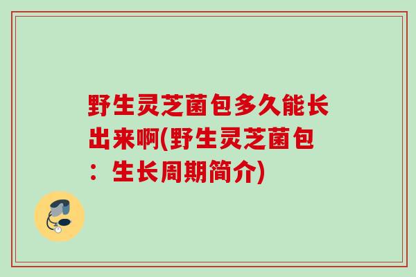野生灵芝菌包多久能长出来啊(野生灵芝菌包:生长周期简介) 野生灵芝菌包多久能长出来啊(野生灵芝菌包:生长周期简介)