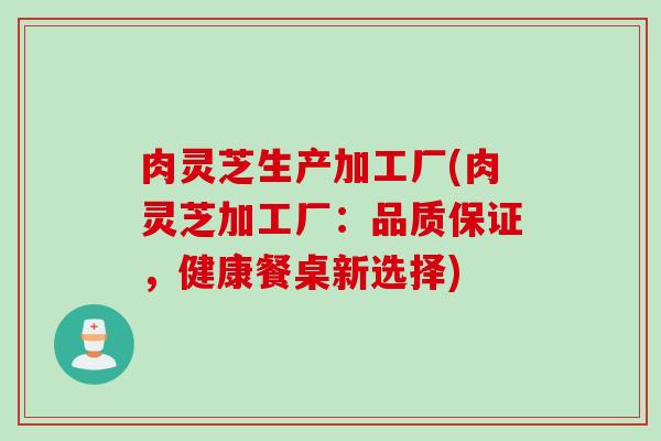 肉灵芝生产加工厂(肉灵芝加工厂：品质保证，健康餐桌新选择)