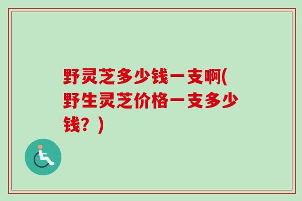 野灵芝多少钱一支啊(野生灵芝价格一支多少钱？)