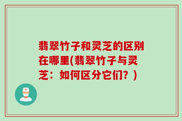 翡翠竹子和灵芝的区别在哪里(翡翠竹子与灵芝：如何区分它们？)